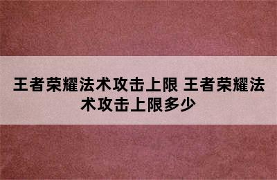 王者荣耀法术攻击上限 王者荣耀法术攻击上限多少